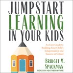 JUMPSTART LEARNING IN YOUR KIDS : an easy guide to building your child's independence and success... in school cover image