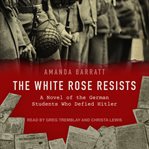 The white rose resists : a novel of the German students who defied Hitler cover image