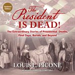 The president is dead! : the extraordinary stories of the presidential deaths, final days, burials, and beyond cover image