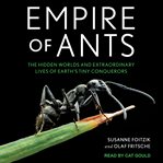 Empire of ants : the hidden worlds and extraordinary lives of Earth's tiny conquerors cover image