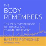 The Body Remembers : The Psychophysiology of Trauma and Trauma Treatment cover image
