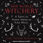 New world witchery : a trove of North American folk magic cover image