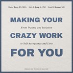 Making your crazy work for you. From Isolation to Self-Acceptance, Compassionate Empathy, and Love cover image