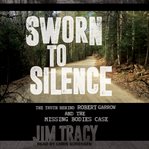 SWORN TO SILENCE : the truth behind robert garrow and the missing bodies case cover image