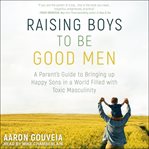 Raising boys to be good men : a parent's guide to bringing up happy sons in a world filled with toxic masculinity cover image