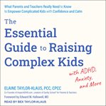 The essential guide to raising complex kids with ADHD, anxiety, and more : what parents and teachers really need to know to empower complicated kids with confidence and calm cover image