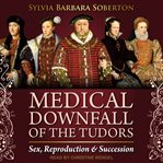 Medical downfall of the tudors. Sex, Reproduction & Succession cover image