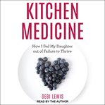 Kitchen medicine : how I fed my daughter out of failure to thrive cover image