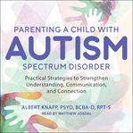 Parenting a child with autism spectrum disorder : practical strategies to strengthen understanding, communication, and connection cover image