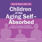 Children of the aging self-absorbed : a guide to coping with difficult, narcissistic parents & grandparents cover image