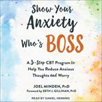 Show your anxiety who's boss. A Three-Step CBT Program to Help You Reduce Anxious Thoughts and Worry cover image