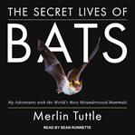 The secret lives of bats : my adventures with the world's most misunderstood mammals cover image