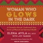 Woman who glows in the dark : a curandera reveals traditional Aztec secrets of physical and spiritual health cover image