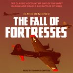 The fall of the fortresses. The Classic Account of One of the Most Daring and Deadly Air Battles of WWII cover image