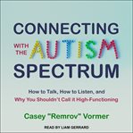 Connecting with the Autism spectrum : how to talk, how to listen, and why you shouldn't call it high-functioning cover image