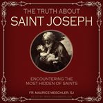 The truth about saint joseph. Encountering the Most Hidden of Saints cover image