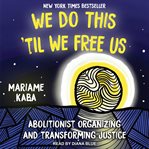 We Do This ‘Til We Free Us : Abolitionist Organizing and Transforming Justice cover image