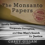 The Monsanto Papers : Deadly Secrets, Corporate Corruption, and One Man's Search for Justice cover image