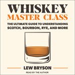 Whiskey master class : the ultimate guide to understanding scotch, bourbon, rye, and more cover image