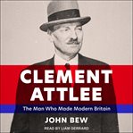 Clement Attlee : the man who made modern Britain cover image
