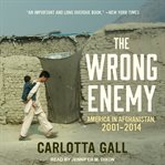 The Wrong Enemy : America in Afghanistan, 2001-2014 cover image