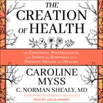 The creation of health : the emotional, psychological, and spiritual responses that promote health and healing cover image