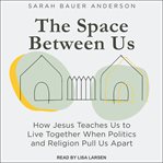 The space between us : how Jesus teaches us to live together when politics and religion pull us apart cover image