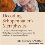 Decoding Schopenhauer's metaphysics : the key to understanding how it solves the hard problem of consciousness and the paradoxes of quantum mechanics cover image