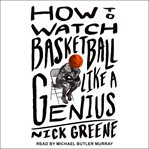 How to watch basketball like a genius : what game designers, economists, ballet choreographers, and theoretical astrophysicists reveal about the greatest game on Earth cover image