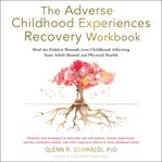 The adverse childhood experiences recovery workbook. Heal the Hidden Wounds from Childhood Affecting Your Adult Mental and Physical Health cover image