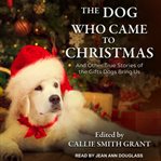 The dog who came to christmas. And Other True Stories of the Gifts Dogs Bring Us cover image