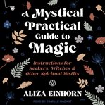 A mystical practical guide to magic : instructions for seekers, witches & other spiritual misfits cover image