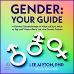 Gender : Your Guide. A Gender-Friendly Primer on What to Know, What to Say, and What to Do in the New Gender Culture cover image