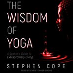 The wisdom of yoga : a seeker's guide to extraordinary living cover image