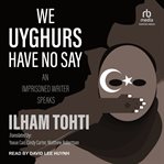 We Uyghurs have no say : an imprisoned writer speaks cover image