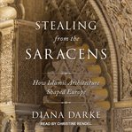 Stealing from the Saracens : how Islamic architecture shaped Europe cover image