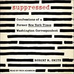 Suppressed : confessions of a former New York Times Washington correspondent cover image