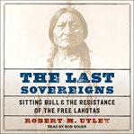 The last sovereigns : Sitting Bull & the resistance of the free Lakotas cover image
