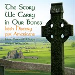 The Story We Carry in Our Bones : Irish History for Americans cover image
