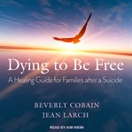 Dying to be free : a healing guide for families after a suicide cover image