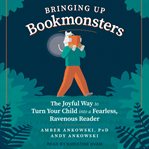Bringing up bookmonsters : the joyful way to turn your child into a fearless, ravenous reader cover image