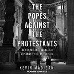 The Popes against the protestants : the Vatican and Evangelical Christianity in Fascist Italy cover image
