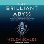 The brilliant abyss : exploring the majestic hidden life of the deep ocean and the looming threat that imperils it cover image