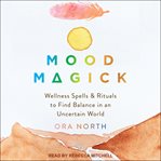 Mood magick : wellness spells & rituals to find balance in an uncertain world cover image