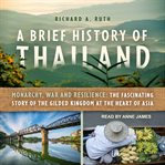 A brief history of Thailand : monarchy, war and resilience : the fascinating story of the gilded kingdom at the heart of Asia cover image
