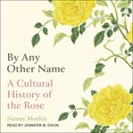 BY ANY OTHER NAME : a cultural history of the rose cover image