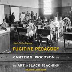 Fugitive pedagogy : Carter G. Woodson and the art of Black teaching cover image