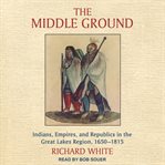 Le middle ground : indiens, empires et républiques dans la région des Grands Lacs, 1650-1815 cover image