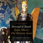 Devoted to death : Santa Muerte, the skeleton saint cover image