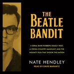 The beatle bandit : A Serial Bank Robber's Deadly Heist, a Cross-Country Manhunt, and the Insanity Plea that Shook the Nation cover image